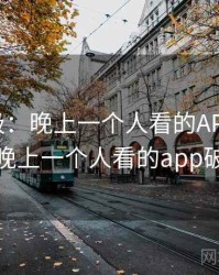 离谱至极：晚上一个人看的APP震惊网友，晚上一个人看的app破解版