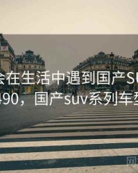 没想到会在生活中遇到国产SUV精品 · 故事490,国产suv系列车型大全