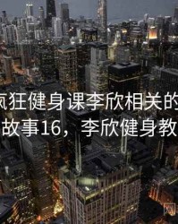 听说过疯狂健身课李欣相关的传闻吗？ · 故事16，李欣健身教练