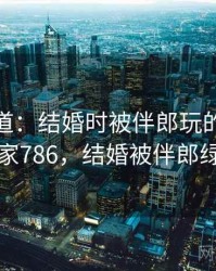独家报道：结婚时被伴郎玩的绯闻 · 独家786，结婚被伴郎绿了