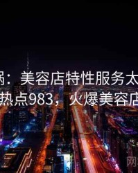 全网炸锅：美容店特性服务太夸张了 · 热点983，火爆美容店