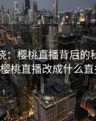 真相揭晓:樱桃直播背后的秘密 · 独家101,樱桃直播改成什么直播名字了