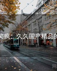 全网笑疯:久久国产精品的趣事