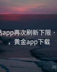黄金网站app再次刷新下限 · 热点503,黄金app下载