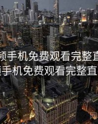野花视频手机免费观看完整直播，野花视频手机免费观看完整直播在线