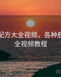 各种胶配方大全视频,各种胶配方大全视频教程