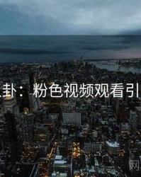 热搜八卦：粉色视频观看引发热议