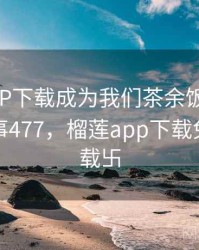 榴莲APP下载成为我们茶余饭后的话题 · 故事477，榴莲app下载免费版下载卐