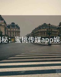 独家揭秘：蜜桃传媒app娱乐观察