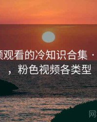 粉色视频观看的冷知识合集 · 独家193，粉色视频各类型
