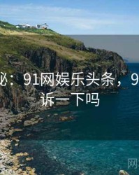 独家揭秘：91网娱乐头条，91谁能告诉一下吗