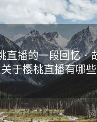 关于樱桃直播的一段回忆 · 故事126，关于樱桃直播有哪些