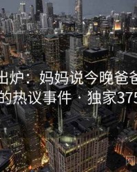 排行榜出炉：妈妈说今晚爸爸不回家的热议事件 · 独家375