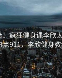 哈哈哈哈！疯狂健身课李欣太沙雕了 · 热点911，李欣健身教练