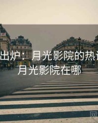 排行榜出炉：月光影院的热议事件，月光影院在哪