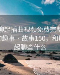 和朋友聊起插曲视频免费完整版在线播放时的趣事 · 故事150,和朋友在一起聊些什么