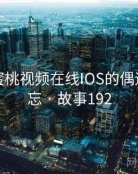 那次和蜜桃视频在线IOS的偶遇让我难忘 · 故事192