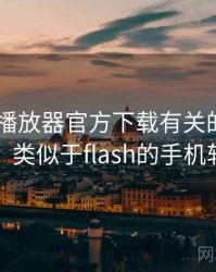 和flash播放器官方下载有关的趣味往事，类似于flash的手机软件