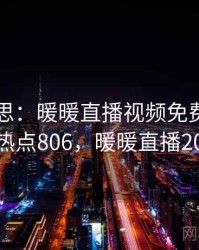 匪夷所思：暖暖直播视频免费背后的故事 · 热点806，暖暖直播2020下载