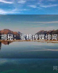 独家揭秘：蜜桃传媒绯闻爆点