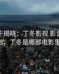 真相终于揭晓:丁冬影视 影音先锋 · 热点488,丁冬是哪部电影里的人物