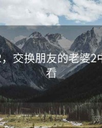 换妾1v2，交换朋友的老婆2中字谜给看