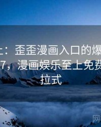 娱乐至上：歪歪漫画入口的爆笑瞬间 · 独家377，漫画娱乐至上免费阅读下拉式