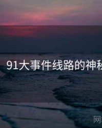揭秘：91大事件线路的神秘一面