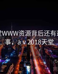 原来天堂WWW资源背后还有这样的故事，aⅴ2018天堂