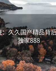 真相揭晓:久久国产精品背后的秘密 · 独家888