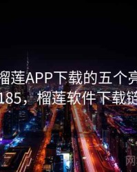 盘点：榴莲APP下载的五个亮点 · 独家185，榴莲软件下载链接