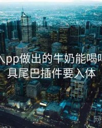 冰块放入pp做出的牛奶能喝吗，小玩具尾巴插件要入体