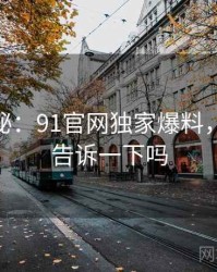 独家揭秘：91官网独家爆料，91谁能告诉一下吗