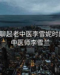 和朋友聊起老中医李雪妮时的趣事，中医师李雪兰