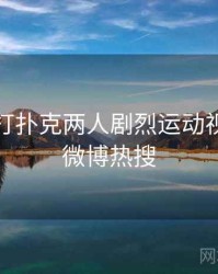 报道：打扑克两人剧烈运动视频冲上微博热搜