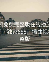 插曲视频免费完整版在线播放的十大奇葩瞬间 · 独家688，插曲视频教程完整版