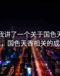 朋友跟我讲了一个关于国色天香的趣事，国色天香相关的成语