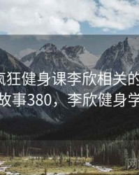 听说过疯狂健身课李欣相关的传闻吗？ · 故事380，李欣健身学院