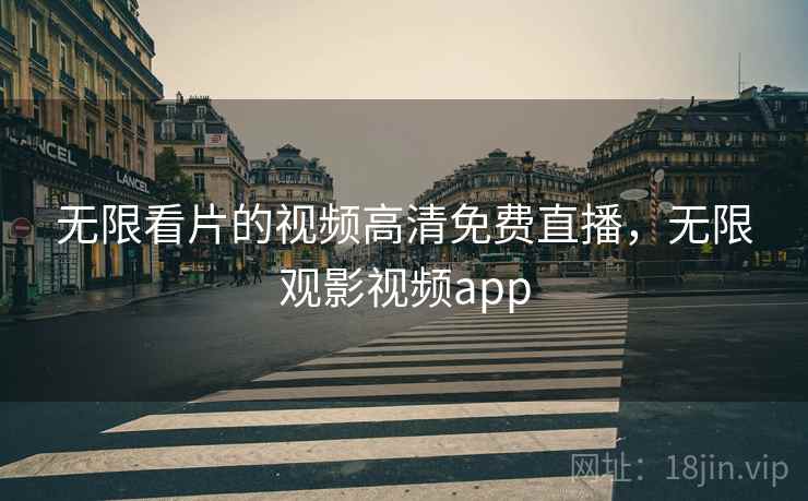 无限看片的视频高清免费直播，无限观影视频app