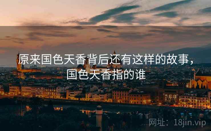 原来国色天香背后还有这样的故事，国色天香指的谁