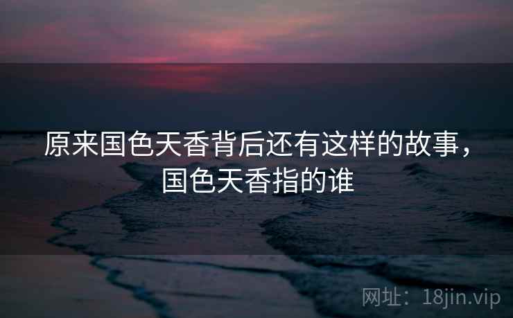 原来国色天香背后还有这样的故事，国色天香指的谁