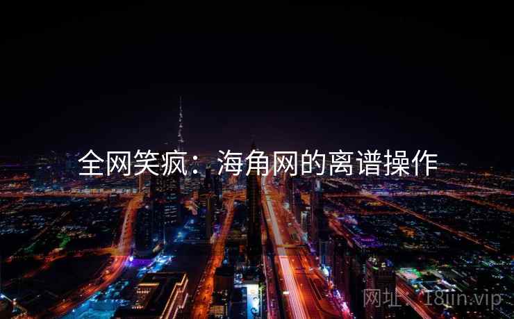 全网笑疯：海角网的离谱操作