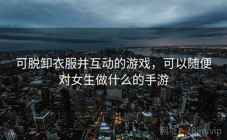 可脱卸衣服并互动的游戏，可以随便对女生做什么的手游