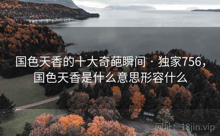 国色天香的十大奇葩瞬间 · 独家756，国色天香是什么意思形容什么