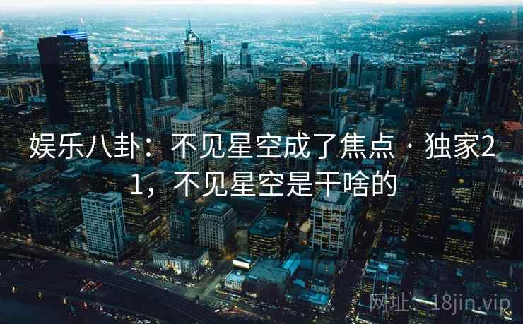 娱乐八卦：不见星空成了焦点 · 独家21，不见星空是干啥的