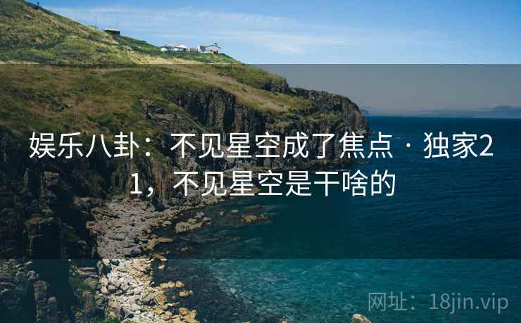 娱乐八卦：不见星空成了焦点 · 独家21，不见星空是干啥的
