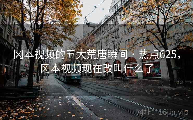 冈本视频的五大荒唐瞬间 · 热点625，冈本视频现在改叫什么了