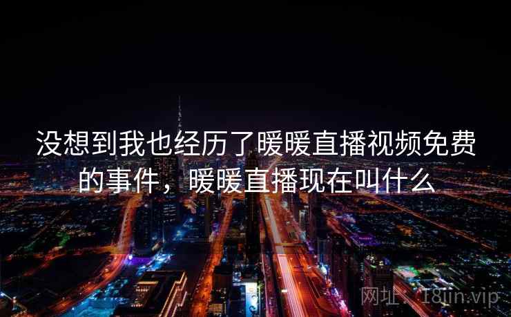 没想到我也经历了暖暖直播视频免费的事件，暖暖直播现在叫什么