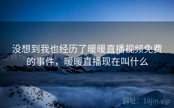 没想到我也经历了暖暖直播视频免费的事件，暖暖直播现在叫什么