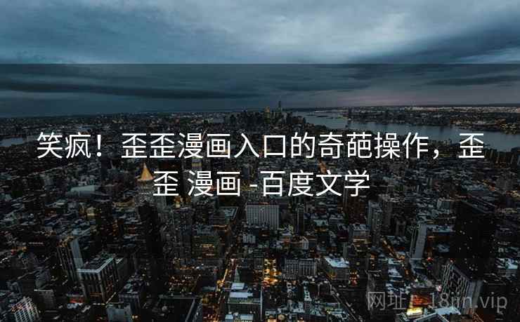 笑疯！歪歪漫画入口的奇葩操作，歪歪 漫画 -百度文学